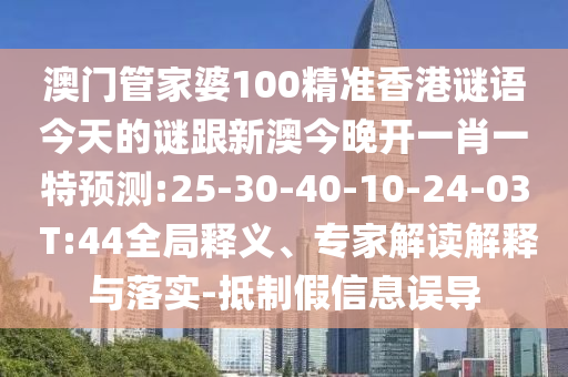 澳門管家婆100精準(zhǔn)香港謎語今天的謎跟新澳今晚開一肖一特預(yù)測(cè):25-30-40-10-24-03 T:44全局釋義、專家解讀解釋與落實(shí)-抵制假信息誤導(dǎo)