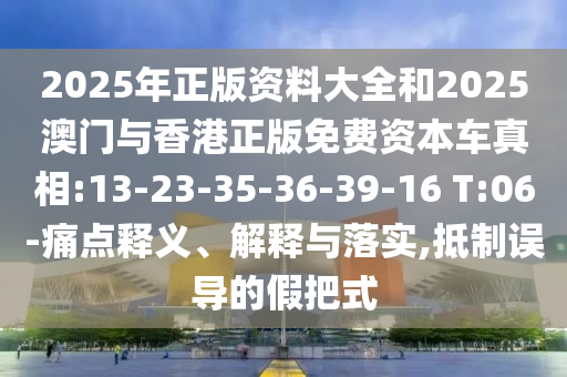 2025年正版資料大全和2025澳門與香港正版免費(fèi)資本車真相:13-23-35-36-39-16 T:06-痛點(diǎn)釋義、解釋與落實(shí),抵制誤導(dǎo)的假把式