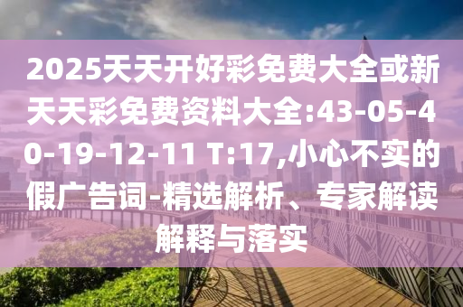 2025天天開好彩免費(fèi)大全或新天天彩免費(fèi)資料大全:43-05-40-19-12-11 T:17,小心不實(shí)的假廣告詞-精選解析、專家解讀解釋與落實(shí)