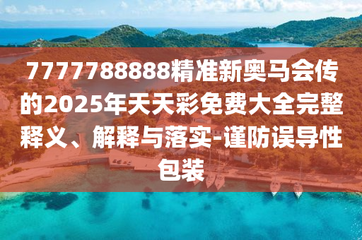7777788888精準(zhǔn)新奧馬會(huì)傳的2025年天天彩免費(fèi)大全完整釋義、解釋與落實(shí)-謹(jǐn)防誤導(dǎo)性包裝