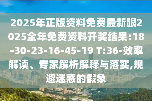 2025年正版資料免費(fèi)最新跟2025全年免費(fèi)資料開獎結(jié)果:18-30-23-16-45-19 T:36-效率解讀、專家解析解釋與落實(shí),規(guī)避迷惑的假象