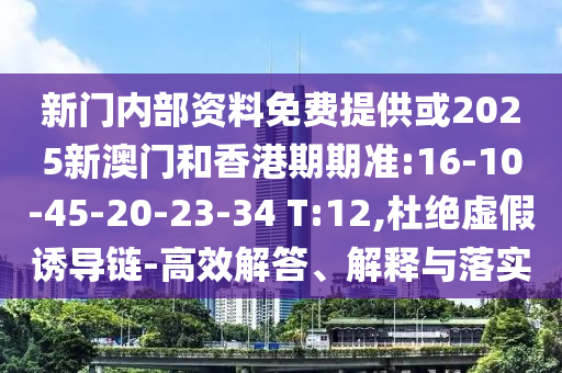 新門內(nèi)部資料免費(fèi)提供或2025新澳門和香港期期準(zhǔn):16-10-45-20-23-34 T:12,杜絕虛假誘導(dǎo)鏈-高效解答、解釋與落實(shí)
