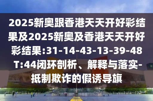 2025新奧跟香港天天開好彩結(jié)果及2025新奧及香港天天開好彩結(jié)果:31-14-43-13-39-48 T:44閉環(huán)剖析、解釋與落實(shí)-抵制欺詐的假誘導(dǎo)旗