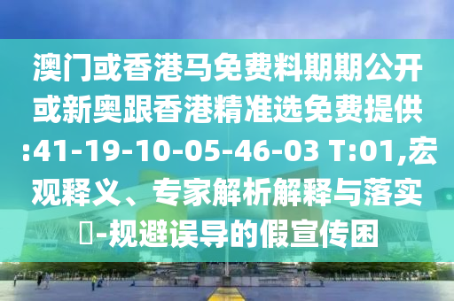 澳門或香港馬免費(fèi)料期期公開或新奧跟香港精準(zhǔn)選免費(fèi)提供:41-19-10-05-46-03 T:01,宏觀釋義、專家解析解釋與落實(shí)?-規(guī)避誤導(dǎo)的假宣傳困