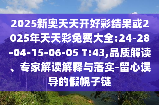 2025新奧天天開好彩結(jié)果或2025年天天彩免費(fèi)大全:24-28-04-15-06-05 T:43,品質(zhì)解讀、專家解讀解釋與落實(shí)-留心誤導(dǎo)的假幌子鏈