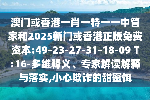 澳門或香港一肖一特一一中管家和2025新門或香港正版免費(fèi)資本:49-23-27-31-18-09 T:16-多維釋義、專家解讀解釋與落實(shí),小心欺詐的甜蜜餌