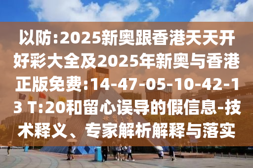 以防:2025新奧跟香港天天開好彩大全及2025年新奧與香港正版免費:14-47-05-10-42-13 T:20和留心誤導(dǎo)的假信息-技術(shù)釋義、專家解析解釋與落實