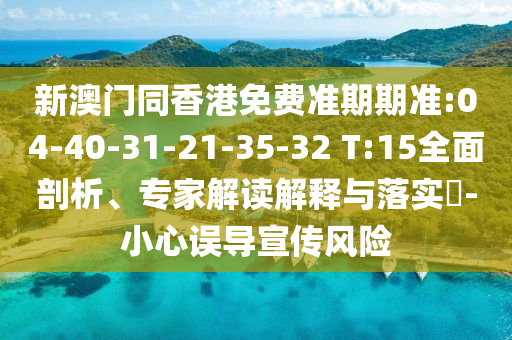 新澳門同香港免費準期期準:04-40-31-21-35-32 T:15全面剖析、專家解讀解釋與落實?-小心誤導(dǎo)宣傳風(fēng)險