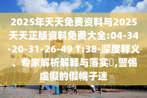 2025年天天免費資料與2025天天正版資料免費大全:04-34-20-31-26-49 T:38-深度釋義、專家解析解釋與落實?,警惕虛假的假幌子迷