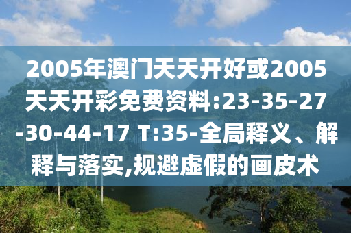 2005年澳門天天開好或2005天天開彩免費(fèi)資料:23-35-27-30-44-17 T:35-全局釋義、解釋與落實(shí),規(guī)避虛假的畫皮術(shù)