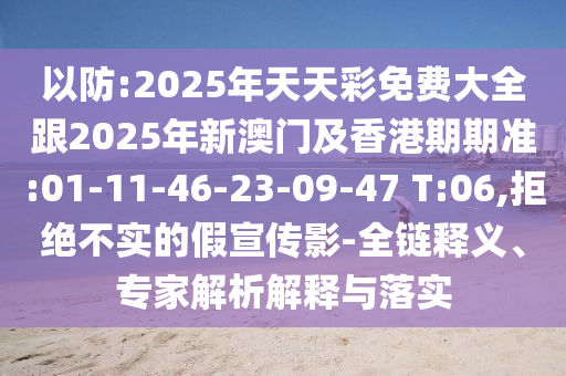 以防:2025年天天彩免費(fèi)大全跟2025年新澳門及香港期期準(zhǔn):01-11-46-23-09-47 T:06,拒絕不實(shí)的假宣傳影-全鏈釋義、專家解析解釋與落實(shí)