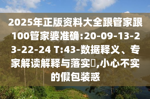 2025年正版資料大全跟管家跟100管家婆準(zhǔn)確:20-09-13-23-22-24 T:43-數(shù)據(jù)釋義、專家解讀解釋與落實(shí)?,小心不實(shí)的假包裝惑