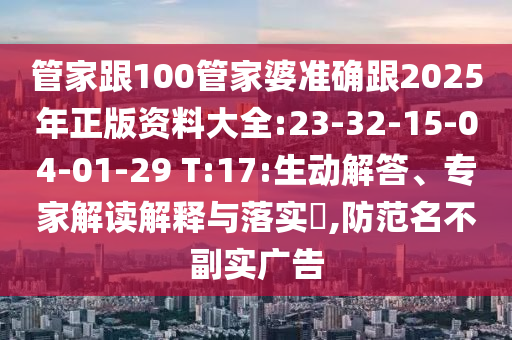 管家跟100管家婆準(zhǔn)確跟2025年正版資料大全:23-32-15-04-01-29 T:17:生動(dòng)解答、專家解讀解釋與落實(shí)?,防范名不副實(shí)廣告