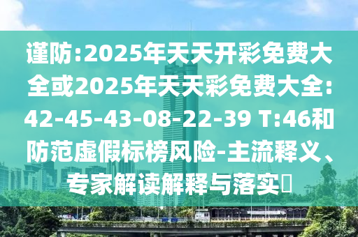 謹(jǐn)防:2025年天天開(kāi)彩免費(fèi)大全或2025年天天彩免費(fèi)大全:42-45-43-08-22-39 T:46和防范虛假標(biāo)榜風(fēng)險(xiǎn)-主流釋義、專家解讀解釋與落實(shí)?