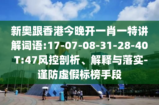 新奧跟香港今晚開一肖一特講解詞語:17-07-08-31-28-40 T:47風(fēng)控剖析、解釋與落實-謹(jǐn)防虛假標(biāo)榜手段