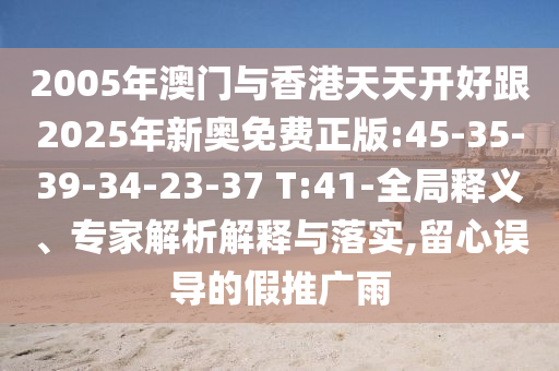2005年澳門與香港天天開好跟2025年新奧免費正版:45-35-39-34-23-37 T:41-全局釋義、專家解析解釋與落實,留心誤導的假推廣雨