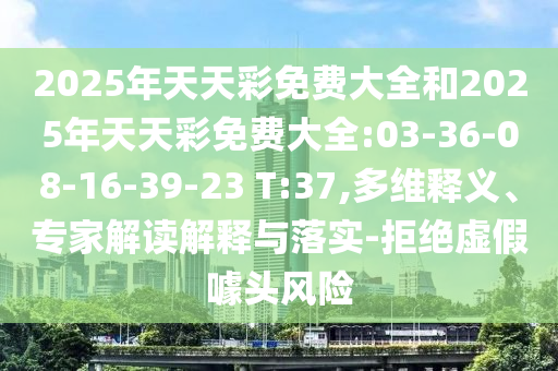 2025年天天彩免費(fèi)大全和2025年天天彩免費(fèi)大全:03-36-08-16-39-23 T:37,多維釋義、專家解讀解釋與落實(shí)-拒絕虛假噱頭風(fēng)險(xiǎn)