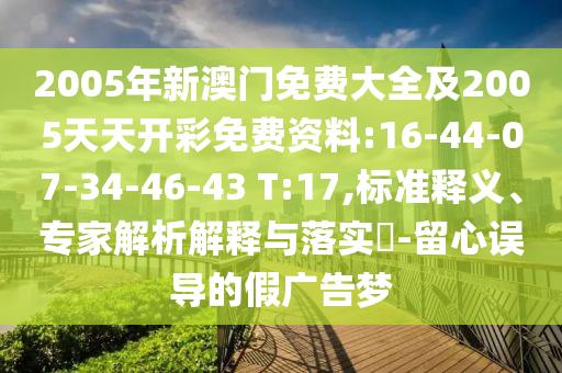 2005年新澳門(mén)免費(fèi)大全及2005天天開(kāi)彩免費(fèi)資料:16-44-07-34-46-43 T:17,標(biāo)準(zhǔn)釋義、專家解析解釋與落實(shí)?-留心誤導(dǎo)的假?gòu)V告夢(mèng)