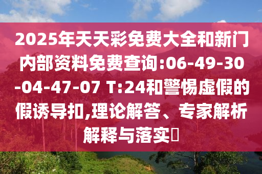 2025年天天彩免費大全和新門內(nèi)部資料免費查詢:06-49-30-04-47-07 T:24和警惕虛假的假誘導(dǎo)扣,理論解答、專家解析解釋與落實?
