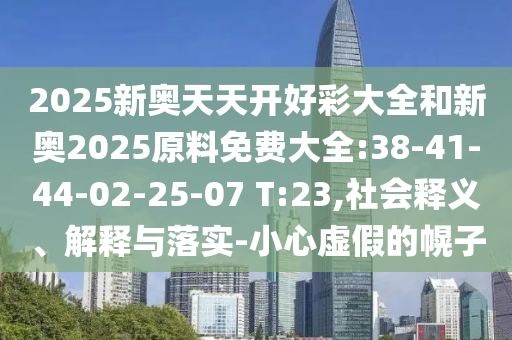 2025新奧天天開好彩大全和新奧2025原料免費大全:38-41-44-02-25-07 T:23,社會釋義、解釋與落實-小心虛假的幌子
