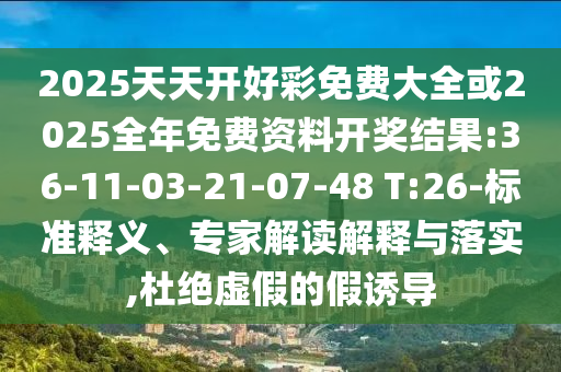 2025天天開好彩免費(fèi)大全或2025全年免費(fèi)資料開獎(jiǎng)結(jié)果:36-11-03-21-07-48 T:26-標(biāo)準(zhǔn)釋義、專家解讀解釋與落實(shí),杜絕虛假的假誘導(dǎo)