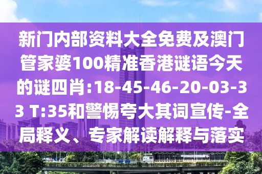 新門內(nèi)部資料大全免費(fèi)及澳門管家婆100精準(zhǔn)香港謎語(yǔ)今天的謎四肖:18-45-46-20-03-33 T:35和警惕夸大其詞宣傳-全局釋義、專家解讀解釋與落實(shí)