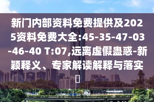 新門內(nèi)部資料免費(fèi)提供及2025資料免費(fèi)大全:45-35-47-03-46-40 T:07,遠(yuǎn)離虛假蠱惑-新穎釋義、專家解讀解釋與落實?