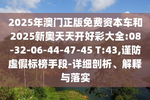 2025年澳門正版免費(fèi)資本車和2025新奧天天開好彩大全:08-32-06-44-47-45 T:43,謹(jǐn)防虛假標(biāo)榜手段-詳細(xì)剖析、解釋與落實