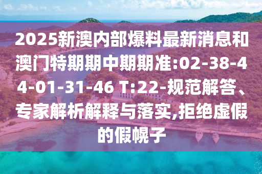 2025新澳內(nèi)部爆料最新消息和澳門特期期中期期準(zhǔn):02-38-44-01-31-46 T:22-規(guī)范解答、專家解析解釋與落實,拒絕虛假的假幌子