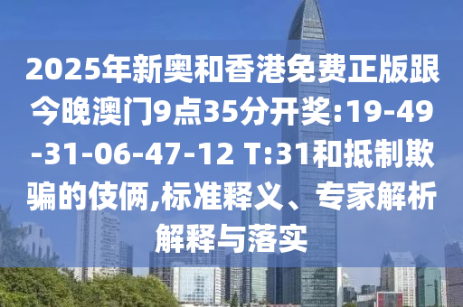 2025年新奧和香港免費(fèi)正版跟今晚澳門9點(diǎn)35分開獎:19-49-31-06-47-12 T:31和抵制欺騙的伎倆,標(biāo)準(zhǔn)釋義、專家解析解釋與落實