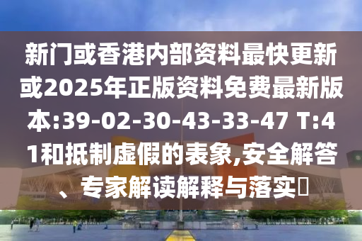 新門或香港內(nèi)部資料最快更新或2025年正版資料免費(fèi)最新版本:39-02-30-43-33-47 T:41和抵制虛假的表象,安全解答、專家解讀解釋與落實(shí)?