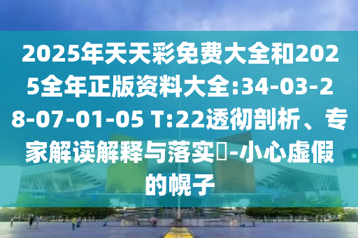 2025年天天彩免費大全和2025全年正版資料大全:34-03-28-07-01-05 T:22透徹剖析、專家解讀解釋與落實?-小心虛假的幌子