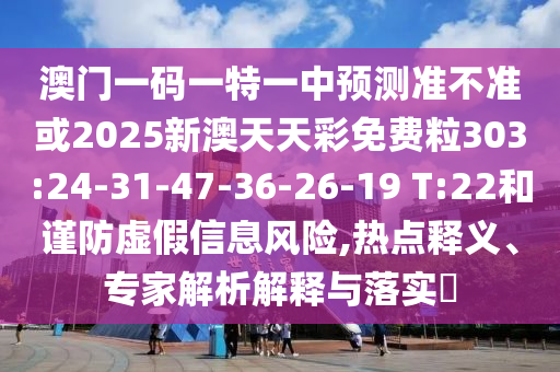 澳門一碼一特一中預測準不準或2025新澳天天彩免費粒303:24-31-47-36-26-19 T:22和謹防虛假信息風險,熱點釋義、專家解析解釋與落實?