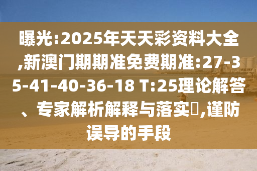 曝光:2025年天天彩資料大全,新澳門期期準免費期準:27-35-41-40-36-18 T:25理論解答、專家解析解釋與落實?,謹防誤導的手段