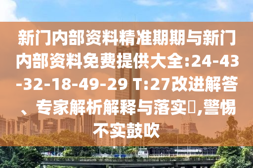 新門(mén)內(nèi)部資料精準(zhǔn)期期與新門(mén)內(nèi)部資料免費(fèi)提供大全:24-43-32-18-49-29 T:27改進(jìn)解答、專(zhuān)家解析解釋與落實(shí)?,警惕不實(shí)鼓吹