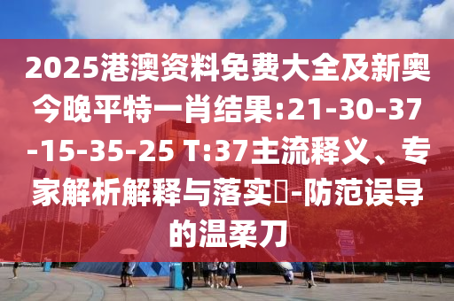 2025港澳資料免費(fèi)大全及新奧今晚平特一肖結(jié)果:21-30-37-15-35-25 T:37主流釋義、專(zhuān)家解析解釋與落實(shí)?-防范誤導(dǎo)的溫柔刀