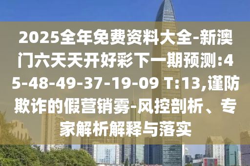 2025全年免費(fèi)資料大全-新澳門(mén)六天天開(kāi)好彩下一期預(yù)測(cè):45-48-49-37-19-09 T:13,謹(jǐn)防欺詐的假營(yíng)銷(xiāo)霧-風(fēng)控剖析、專(zhuān)家解析解釋與落實(shí)