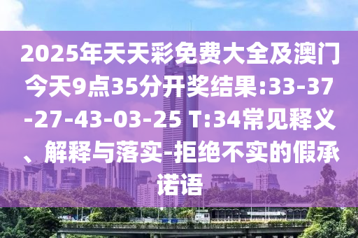2025年天天彩免費(fèi)大全及澳門今天9點(diǎn)35分開獎(jiǎng)結(jié)果:33-37-27-43-03-25 T:34常見釋義、解釋與落實(shí)-拒絕不實(shí)的假承諾語