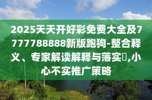 2025天天開好彩免費大全及7777788888新版跑狗-整合釋義、專家解讀解釋與落實?,小心不實推廣策略
