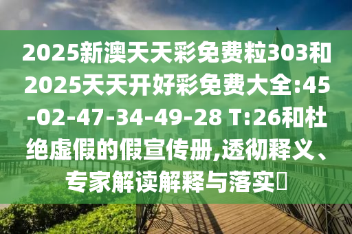 2025新澳天天彩免費(fèi)粒303和2025天天開好彩免費(fèi)大全:45-02-47-34-49-28 T:26和杜絕虛假的假宣傳冊(cè),透徹釋義、專家解讀解釋與落實(shí)?