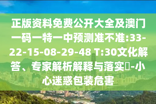 正版資料免費(fèi)公開大全及澳門一碼一特一中預(yù)測(cè)準(zhǔn)不準(zhǔn):33-22-15-08-29-48 T:30文化解答、專家解析解釋與落實(shí)?-小心迷惑包裝危害