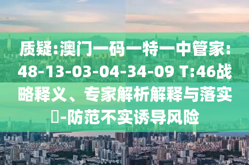質(zhì)疑:澳門一碼一特一中管家:48-13-03-04-34-09 T:46戰(zhàn)略釋義、專家解析解釋與落實(shí)?-防范不實(shí)誘導(dǎo)風(fēng)險(xiǎn)