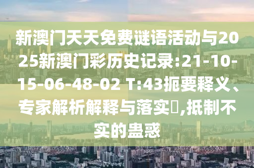 新澳門天天免費(fèi)謎語(yǔ)活動(dòng)與2025新澳門彩歷史記錄:21-10-15-06-48-02 T:43扼要釋義、專家解析解釋與落實(shí)?,抵制不實(shí)的蠱惑