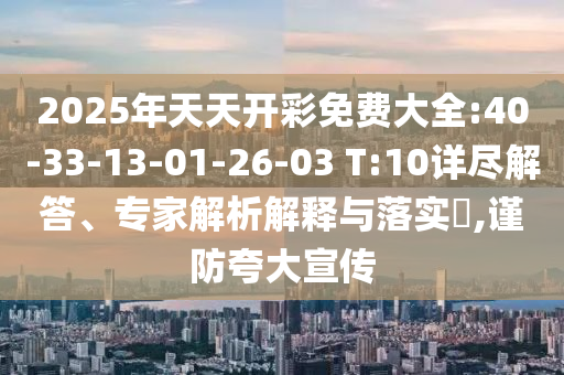 2025年天天開彩免費(fèi)大全:40-33-13-01-26-03 T:10詳盡解答、專家解析解釋與落實(shí)?,謹(jǐn)防夸大宣傳