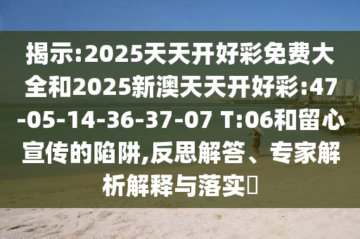 揭示:2025天天開好彩免費(fèi)大全和2025新澳天天開好彩:47-05-14-36-37-07 T:06和留心宣傳的陷阱,反思解答、專家解析解釋與落實(shí)?