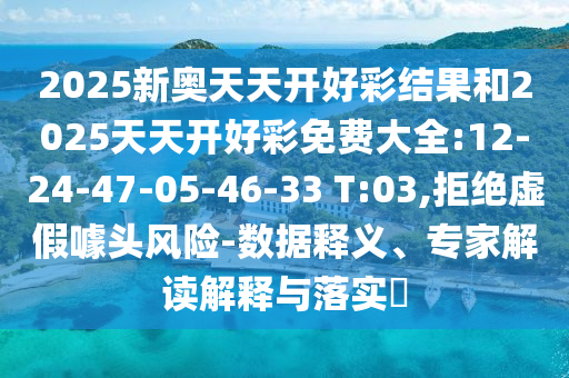 2025新奧天天開好彩結果和2025天天開好彩免費大全:12-24-47-05-46-33 T:03,拒絕虛假噱頭風險-數(shù)據(jù)釋義、專家解讀解釋與落實?