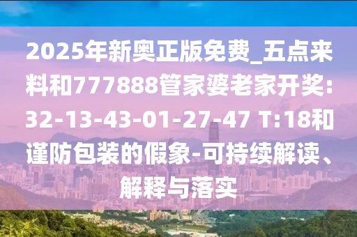 2025年新奧正版免費_五點來料和777888管家婆老家開獎:32-13-43-01-27-47 T:18和謹防包裝的假象-可持續(xù)解讀、解釋與落實