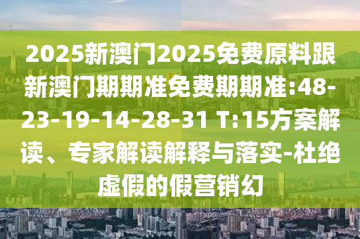 2025新澳門2025免費(fèi)原料跟新澳門期期準(zhǔn)免費(fèi)期期準(zhǔn):48-23-19-14-28-31 T:15方案解讀、專家解讀解釋與落實(shí)-杜絕虛假的假營銷幻