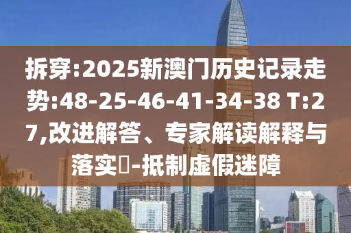 拆穿:2025新澳門歷史記錄走勢:48-25-46-41-34-38 T:27,改進(jìn)解答、專家解讀解釋與落實(shí)?-抵制虛假迷障