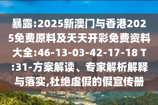 暴露:2025新澳門與香港2025免費(fèi)原料及天天開彩免費(fèi)資料大全:46-13-03-42-17-18 T:31-方案解讀、專家解析解釋與落實(shí),杜絕虛假的假宣傳冊(cè)